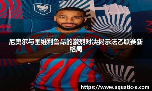 尼奥尔与奎维利鲁昂的激烈对决揭示法乙联赛新格局