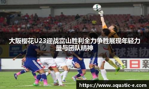 大阪樱花U23迎战富山胜利全力争胜展现年轻力量与团队精神